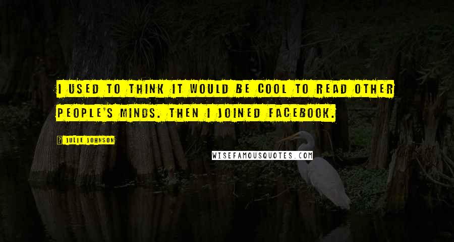 Julie Johnson Quotes: I used to think it would be cool to read other people's minds. Then I joined Facebook.