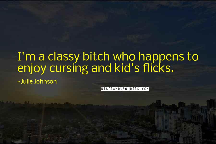 Julie Johnson Quotes: I'm a classy bitch who happens to enjoy cursing and kid's flicks.