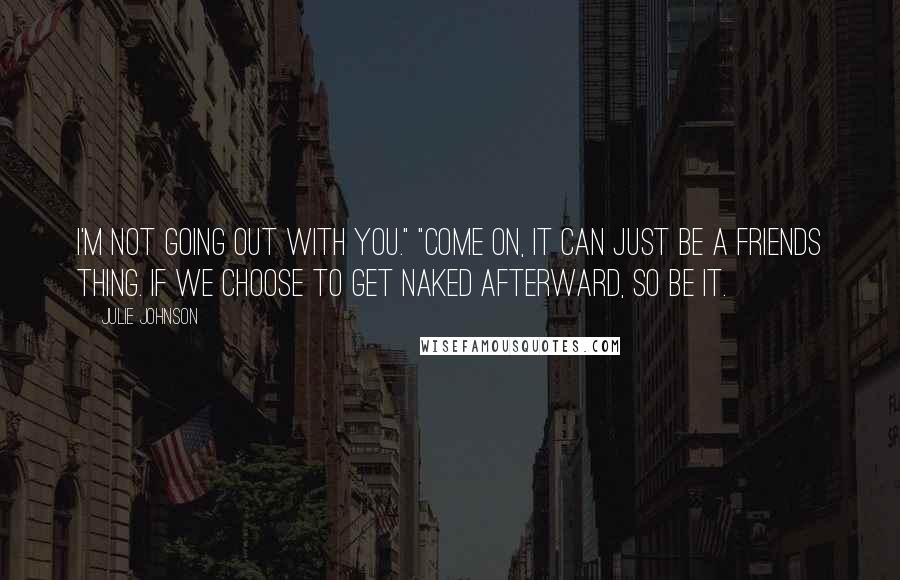 Julie Johnson Quotes: I'm not going out with you." "Come on, it can just be a friends thing. If we choose to get naked afterward, so be it.