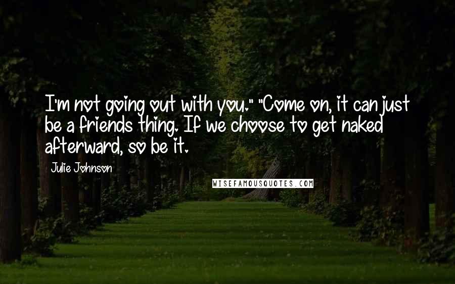 Julie Johnson Quotes: I'm not going out with you." "Come on, it can just be a friends thing. If we choose to get naked afterward, so be it.