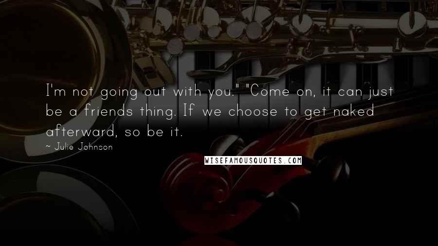 Julie Johnson Quotes: I'm not going out with you." "Come on, it can just be a friends thing. If we choose to get naked afterward, so be it.