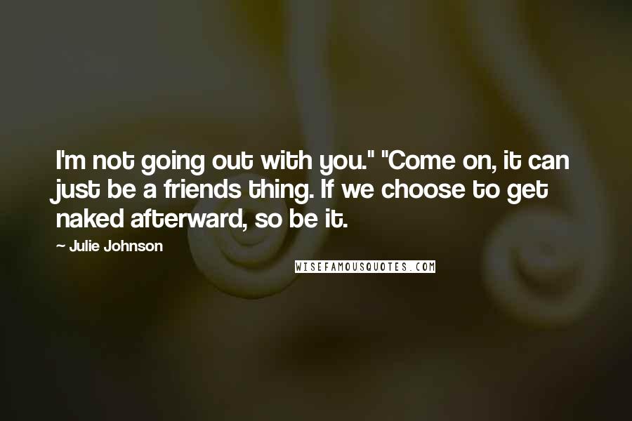 Julie Johnson Quotes: I'm not going out with you." "Come on, it can just be a friends thing. If we choose to get naked afterward, so be it.