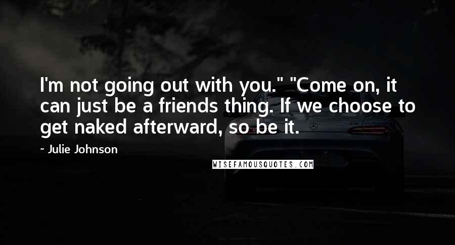 Julie Johnson Quotes: I'm not going out with you." "Come on, it can just be a friends thing. If we choose to get naked afterward, so be it.