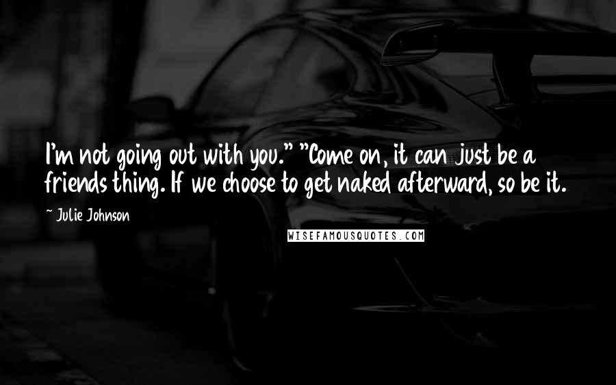 Julie Johnson Quotes: I'm not going out with you." "Come on, it can just be a friends thing. If we choose to get naked afterward, so be it.