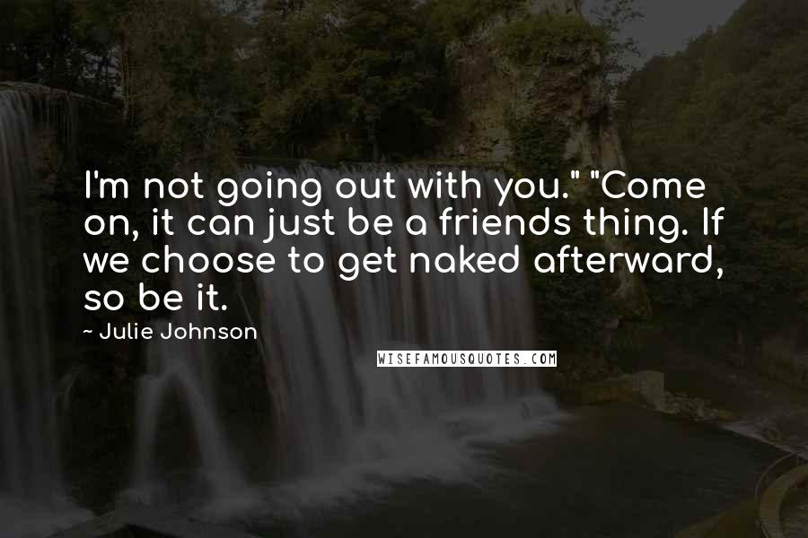 Julie Johnson Quotes: I'm not going out with you." "Come on, it can just be a friends thing. If we choose to get naked afterward, so be it.