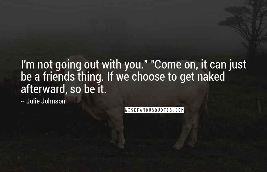 Julie Johnson Quotes: I'm not going out with you." "Come on, it can just be a friends thing. If we choose to get naked afterward, so be it.