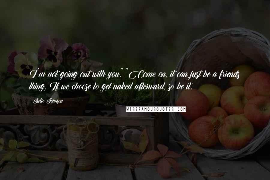 Julie Johnson Quotes: I'm not going out with you." "Come on, it can just be a friends thing. If we choose to get naked afterward, so be it.