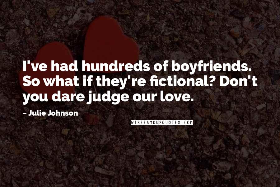 Julie Johnson Quotes: I've had hundreds of boyfriends. So what if they're fictional? Don't you dare judge our love.