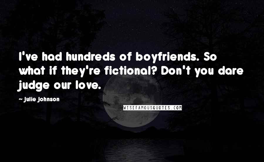 Julie Johnson Quotes: I've had hundreds of boyfriends. So what if they're fictional? Don't you dare judge our love.