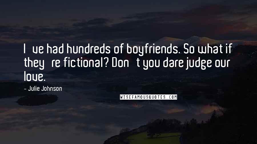 Julie Johnson Quotes: I've had hundreds of boyfriends. So what if they're fictional? Don't you dare judge our love.