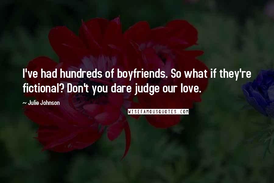 Julie Johnson Quotes: I've had hundreds of boyfriends. So what if they're fictional? Don't you dare judge our love.