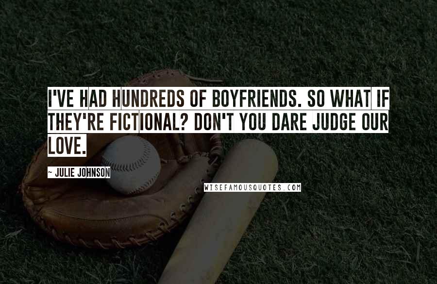 Julie Johnson Quotes: I've had hundreds of boyfriends. So what if they're fictional? Don't you dare judge our love.