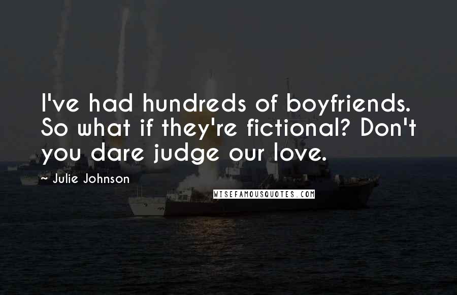 Julie Johnson Quotes: I've had hundreds of boyfriends. So what if they're fictional? Don't you dare judge our love.