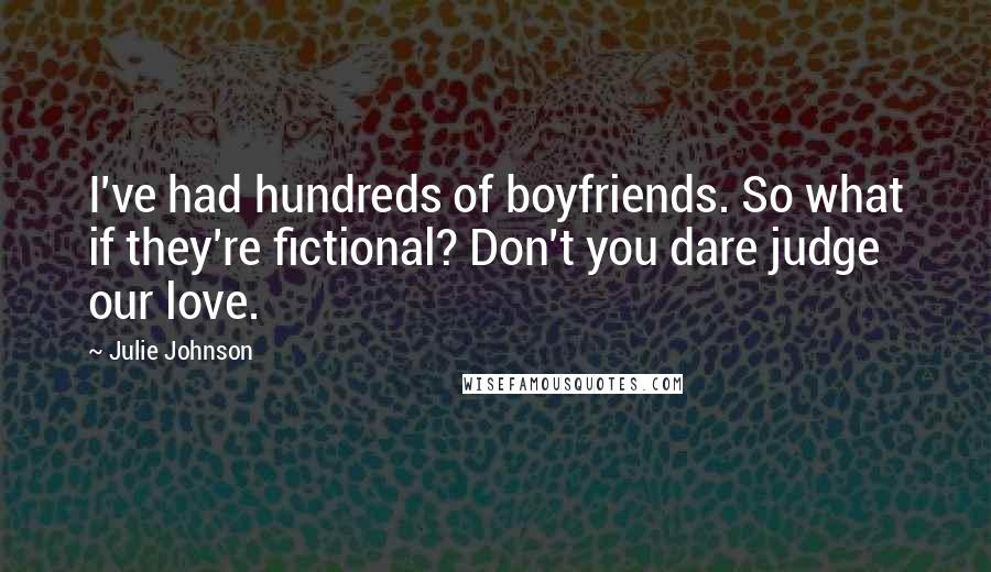 Julie Johnson Quotes: I've had hundreds of boyfriends. So what if they're fictional? Don't you dare judge our love.