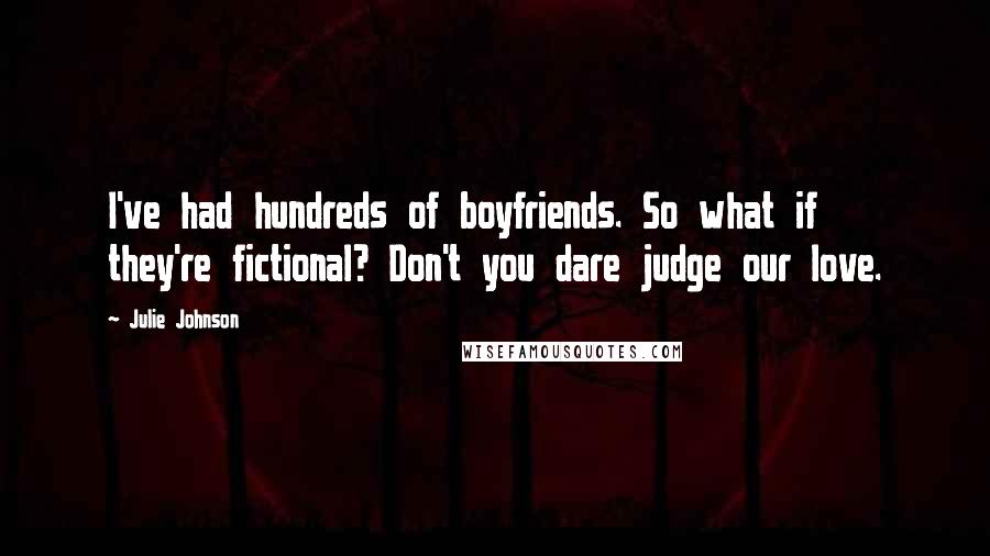 Julie Johnson Quotes: I've had hundreds of boyfriends. So what if they're fictional? Don't you dare judge our love.