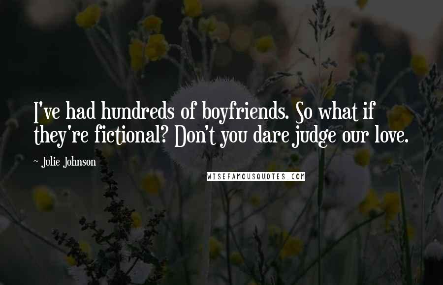 Julie Johnson Quotes: I've had hundreds of boyfriends. So what if they're fictional? Don't you dare judge our love.