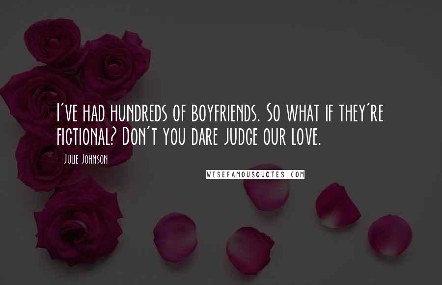 Julie Johnson Quotes: I've had hundreds of boyfriends. So what if they're fictional? Don't you dare judge our love.