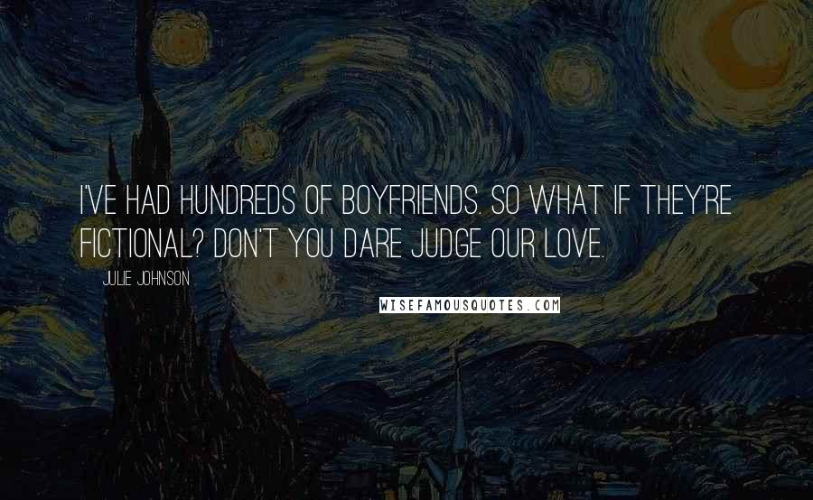 Julie Johnson Quotes: I've had hundreds of boyfriends. So what if they're fictional? Don't you dare judge our love.