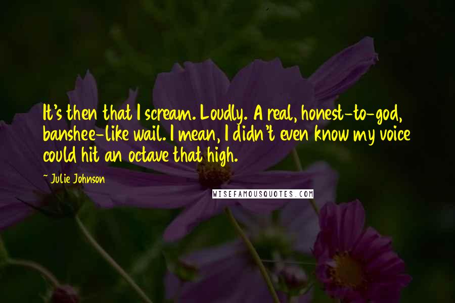 Julie Johnson Quotes: It's then that I scream. Loudly. A real, honest-to-god, banshee-like wail. I mean, I didn't even know my voice could hit an octave that high.