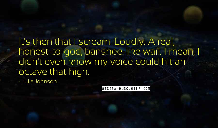 Julie Johnson Quotes: It's then that I scream. Loudly. A real, honest-to-god, banshee-like wail. I mean, I didn't even know my voice could hit an octave that high.