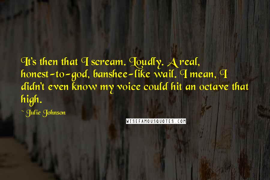 Julie Johnson Quotes: It's then that I scream. Loudly. A real, honest-to-god, banshee-like wail. I mean, I didn't even know my voice could hit an octave that high.