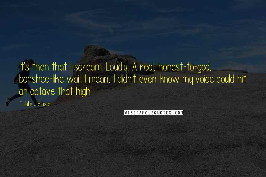 Julie Johnson Quotes: It's then that I scream. Loudly. A real, honest-to-god, banshee-like wail. I mean, I didn't even know my voice could hit an octave that high.