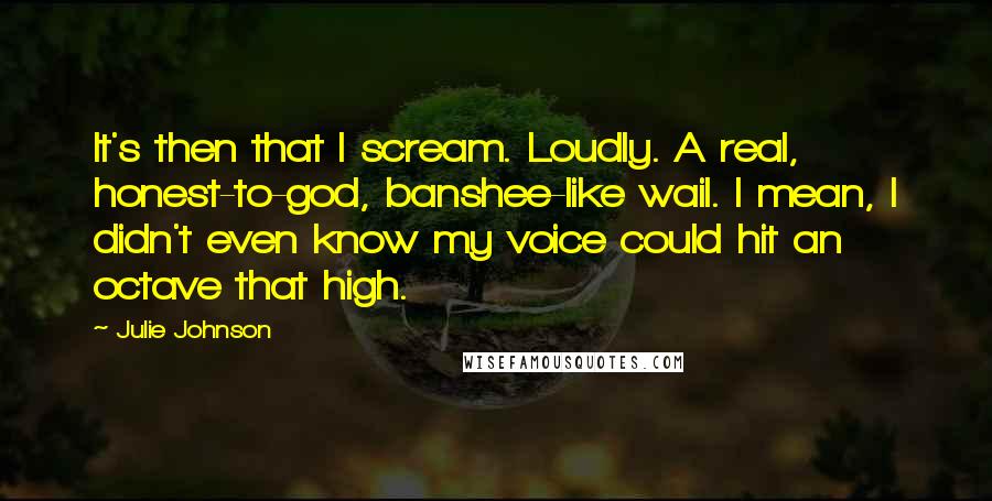 Julie Johnson Quotes: It's then that I scream. Loudly. A real, honest-to-god, banshee-like wail. I mean, I didn't even know my voice could hit an octave that high.