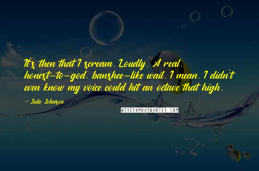 Julie Johnson Quotes: It's then that I scream. Loudly. A real, honest-to-god, banshee-like wail. I mean, I didn't even know my voice could hit an octave that high.