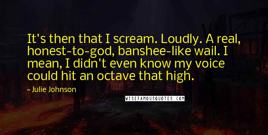 Julie Johnson Quotes: It's then that I scream. Loudly. A real, honest-to-god, banshee-like wail. I mean, I didn't even know my voice could hit an octave that high.