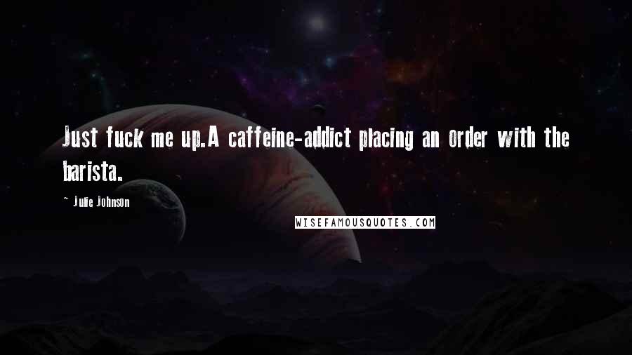 Julie Johnson Quotes: Just fuck me up.A caffeine-addict placing an order with the barista.