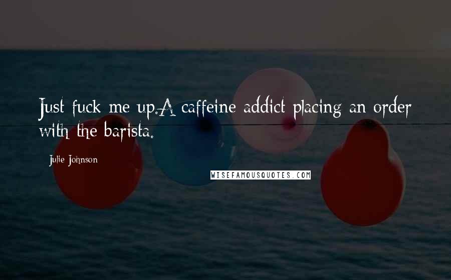 Julie Johnson Quotes: Just fuck me up.A caffeine-addict placing an order with the barista.