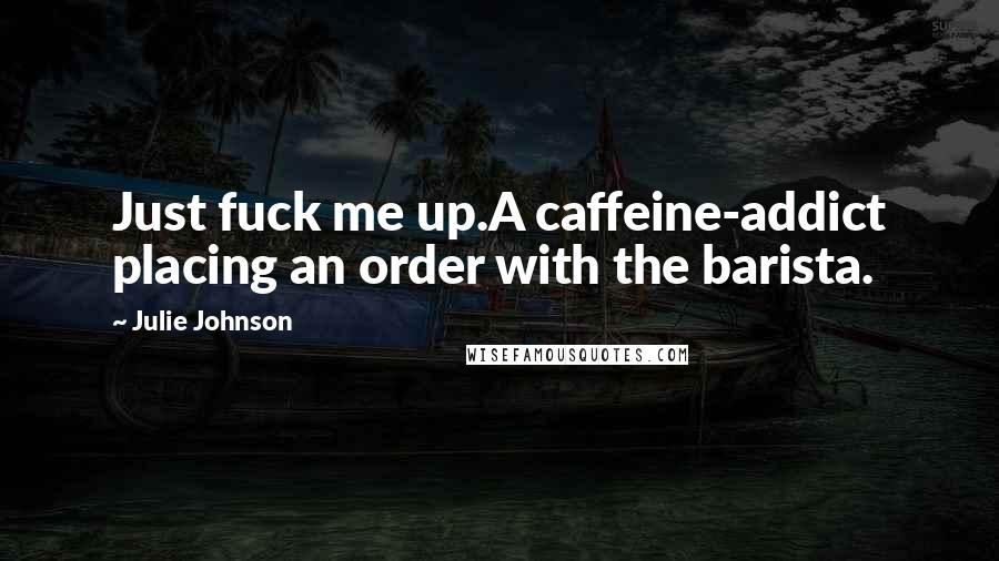 Julie Johnson Quotes: Just fuck me up.A caffeine-addict placing an order with the barista.