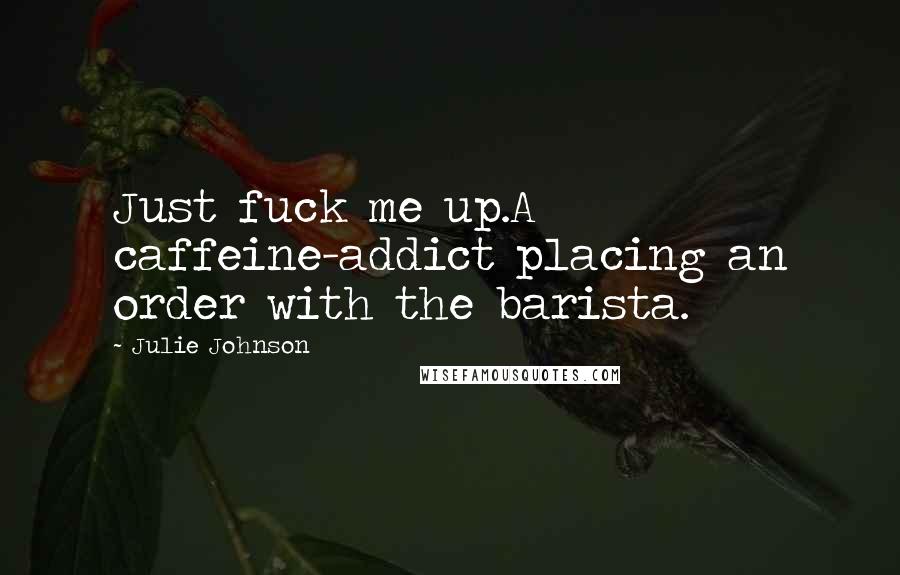 Julie Johnson Quotes: Just fuck me up.A caffeine-addict placing an order with the barista.