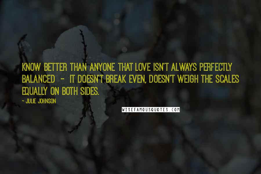 Julie Johnson Quotes: know better than anyone that love isn't always perfectly balanced  -  it doesn't break even, doesn't weigh the scales equally on both sides.