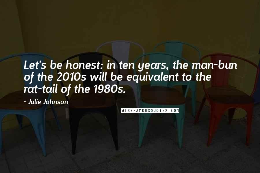 Julie Johnson Quotes: Let's be honest: in ten years, the man-bun of the 2010s will be equivalent to the rat-tail of the 1980s.