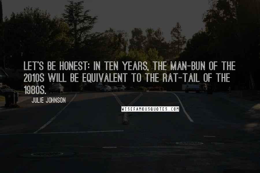 Julie Johnson Quotes: Let's be honest: in ten years, the man-bun of the 2010s will be equivalent to the rat-tail of the 1980s.