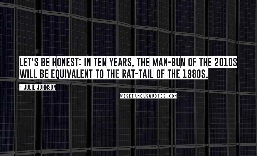 Julie Johnson Quotes: Let's be honest: in ten years, the man-bun of the 2010s will be equivalent to the rat-tail of the 1980s.