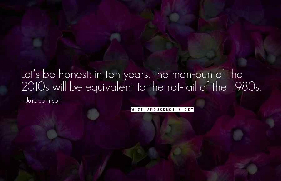 Julie Johnson Quotes: Let's be honest: in ten years, the man-bun of the 2010s will be equivalent to the rat-tail of the 1980s.