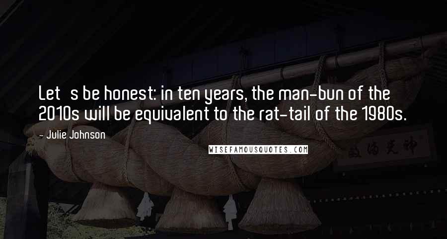 Julie Johnson Quotes: Let's be honest: in ten years, the man-bun of the 2010s will be equivalent to the rat-tail of the 1980s.