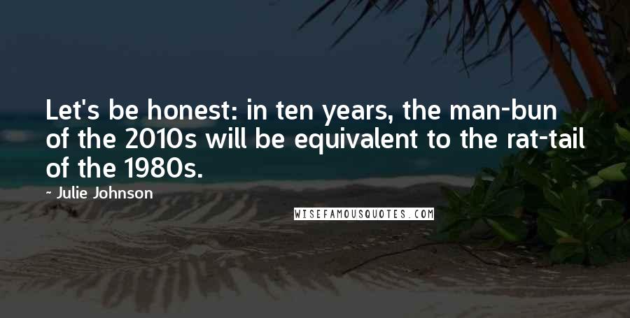 Julie Johnson Quotes: Let's be honest: in ten years, the man-bun of the 2010s will be equivalent to the rat-tail of the 1980s.