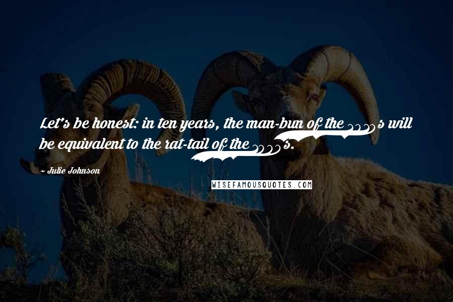 Julie Johnson Quotes: Let's be honest: in ten years, the man-bun of the 2010s will be equivalent to the rat-tail of the 1980s.