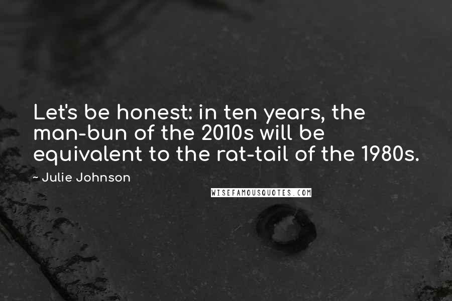 Julie Johnson Quotes: Let's be honest: in ten years, the man-bun of the 2010s will be equivalent to the rat-tail of the 1980s.