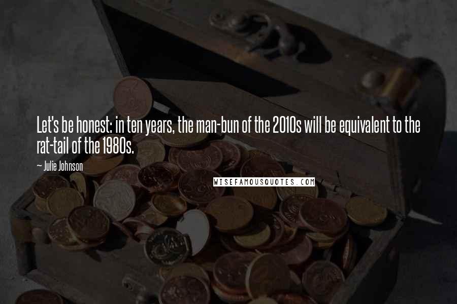 Julie Johnson Quotes: Let's be honest: in ten years, the man-bun of the 2010s will be equivalent to the rat-tail of the 1980s.