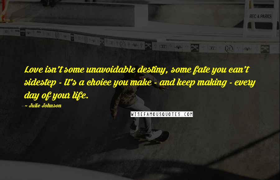 Julie Johnson Quotes: Love isn't some unavoidable destiny, some fate you can't sidestep - It's a choice you make - and keep making - every day of your life.