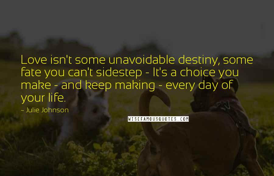 Julie Johnson Quotes: Love isn't some unavoidable destiny, some fate you can't sidestep - It's a choice you make - and keep making - every day of your life.