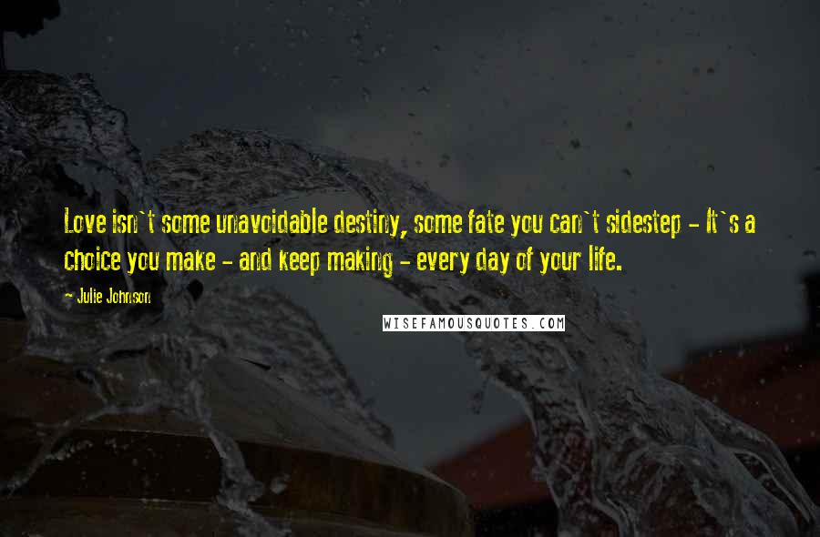 Julie Johnson Quotes: Love isn't some unavoidable destiny, some fate you can't sidestep - It's a choice you make - and keep making - every day of your life.