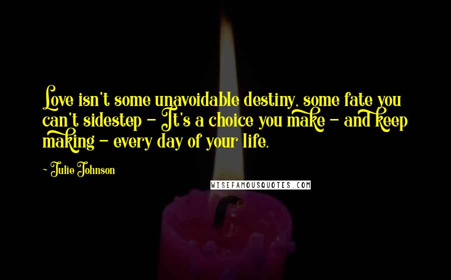 Julie Johnson Quotes: Love isn't some unavoidable destiny, some fate you can't sidestep - It's a choice you make - and keep making - every day of your life.