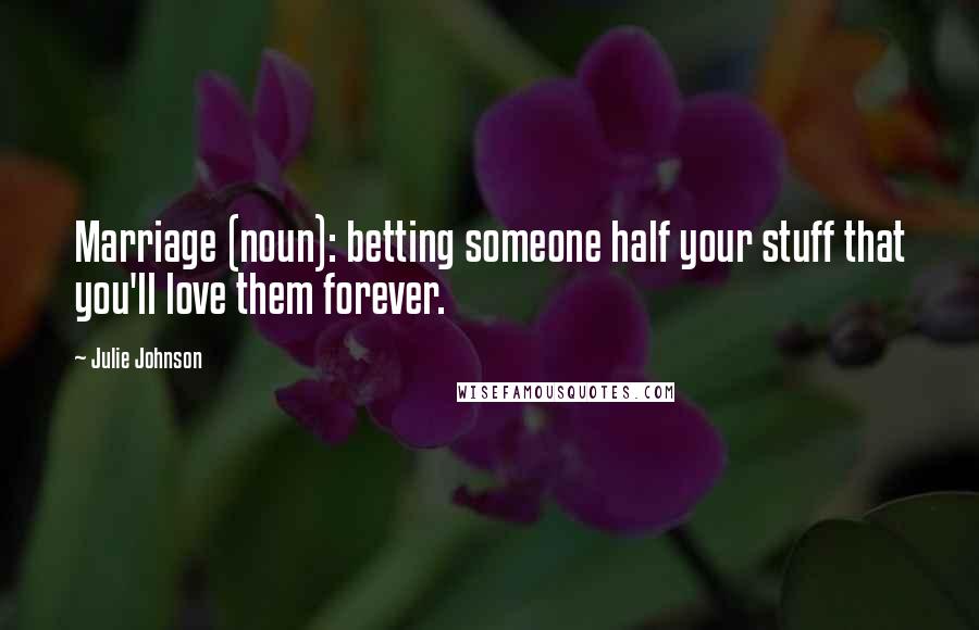 Julie Johnson Quotes: Marriage (noun): betting someone half your stuff that you'll love them forever.