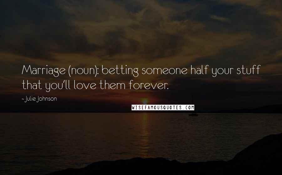 Julie Johnson Quotes: Marriage (noun): betting someone half your stuff that you'll love them forever.