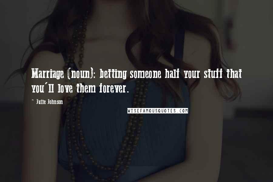 Julie Johnson Quotes: Marriage (noun): betting someone half your stuff that you'll love them forever.